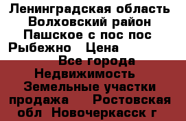 Ленинградская область Волховский район Пашское с/пос пос. Рыбежно › Цена ­ 1 000 000 - Все города Недвижимость » Земельные участки продажа   . Ростовская обл.,Новочеркасск г.